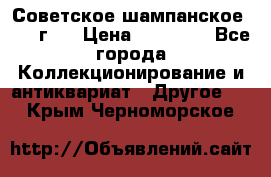 Советское шампанское 1961 г.  › Цена ­ 50 000 - Все города Коллекционирование и антиквариат » Другое   . Крым,Черноморское